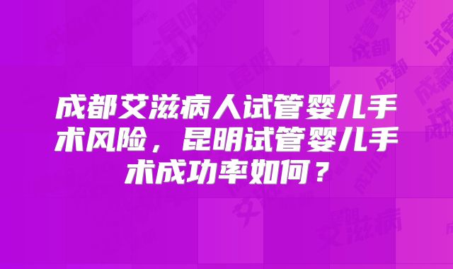 成都艾滋病人试管婴儿手术风险，昆明试管婴儿手术成功率如何？