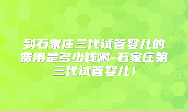 到石家庄三代试管婴儿的费用是多少钱啊-石家庄第三代试管婴儿！