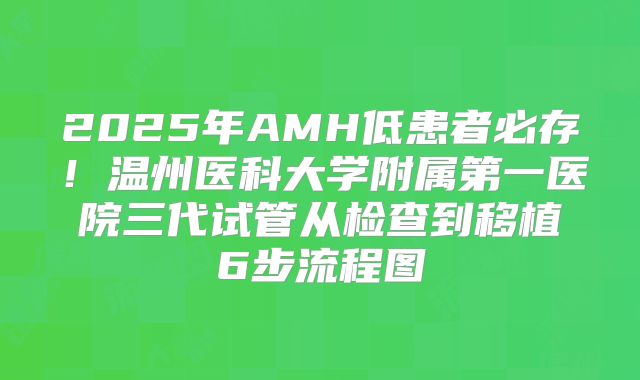 2025年AMH低患者必存!温州医科大学附属第一医院三代试管从检查到移植6步流程图