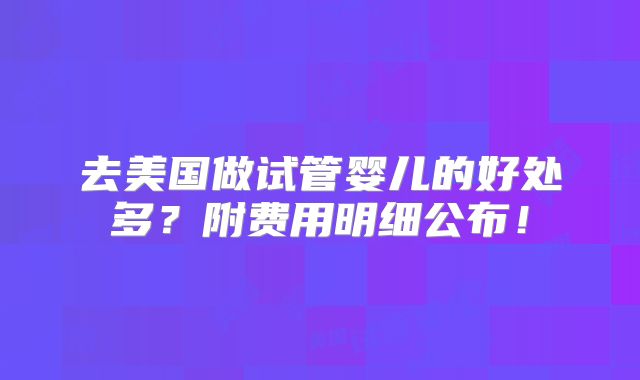 去美国做试管婴儿的好处多？附费用明细公布！