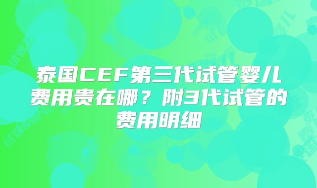 泰国CEF第三代试管婴儿费用贵在哪？附3代试管的费用明细