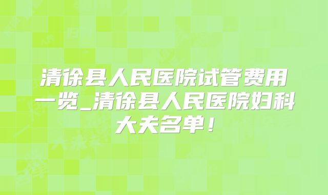 清徐县人民医院试管费用一览_清徐县人民医院妇科大夫名单！