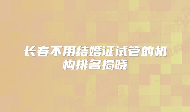 长春不用结婚证试管的机构排名揭晓