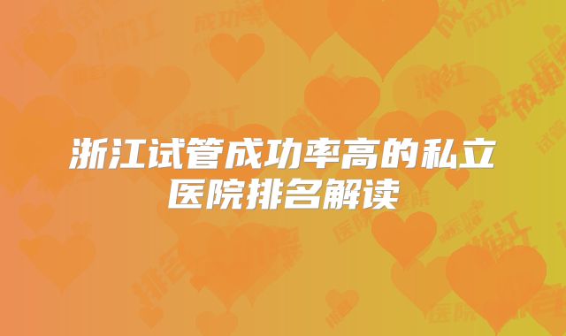 浙江试管成功率高的私立医院排名解读