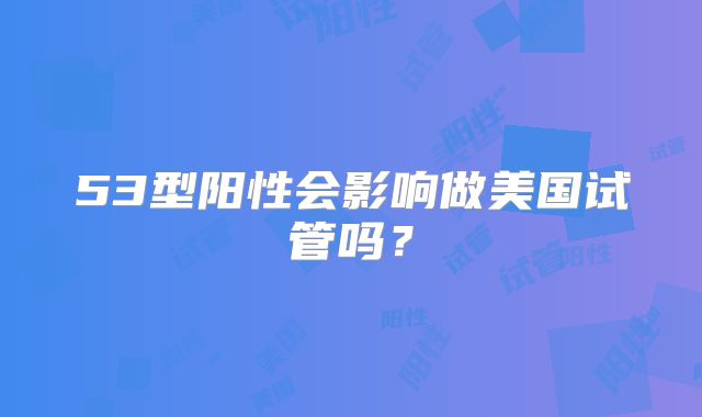 53型阳性会影响做美国试管吗？