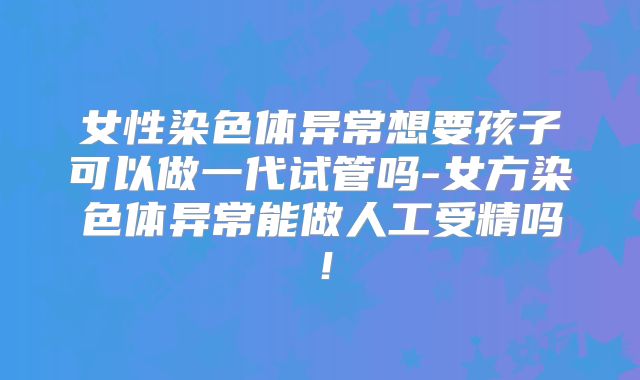 女性染色体异常想要孩子可以做一代试管吗-女方染色体异常能做人工受精吗！
