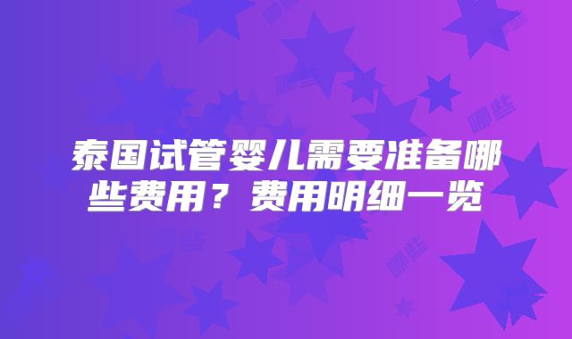 泰国试管婴儿需要准备哪些费用?费用明细一览