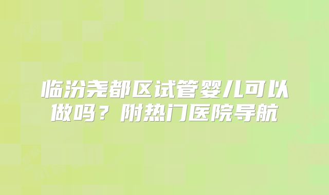 临汾尧都区试管婴儿可以做吗？附热门医院导航