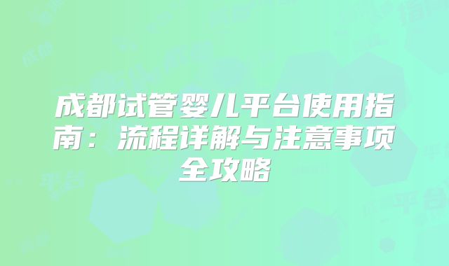 成都试管婴儿平台使用指南：流程详解与注意事项全攻略
