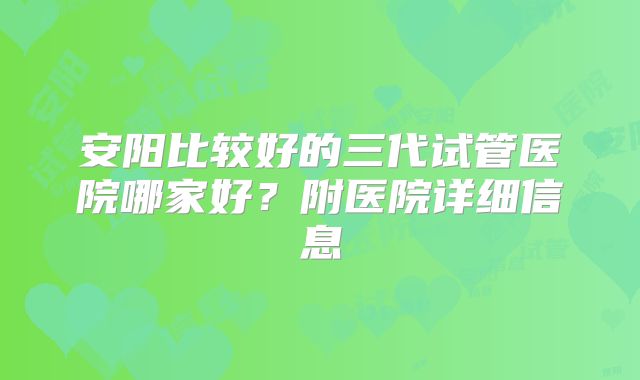 安阳比较好的三代试管医院哪家好？附医院详细信息