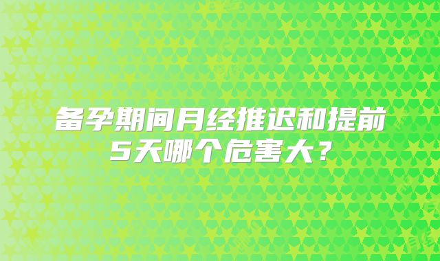 备孕期间月经推迟和提前5天哪个危害大？
