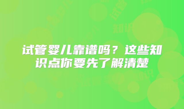 试管婴儿靠谱吗?这些知识点你要先了解清楚