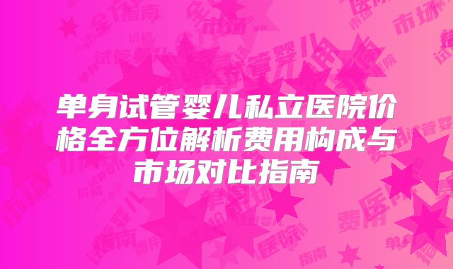 单身试管婴儿私立医院价格全方位解析费用构成与市场对比指南