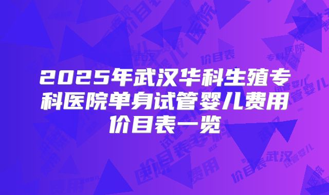 2025年武汉华科生殖专科医院单身试管婴儿费用价目表一览