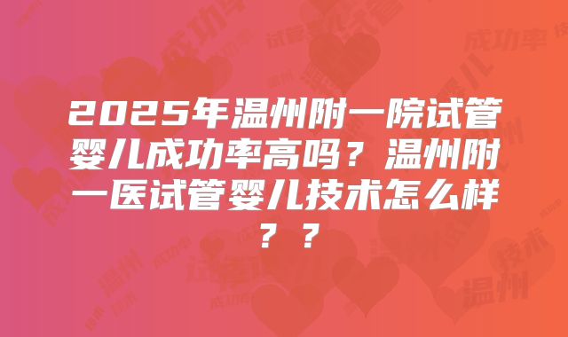2025年温州附一院试管婴儿成功率高吗？温州附一医试管婴儿技术怎么样？？