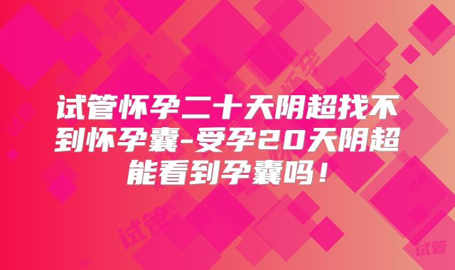试管怀孕二十天阴超找不到怀孕囊-受孕20天阴超能看到孕囊吗!