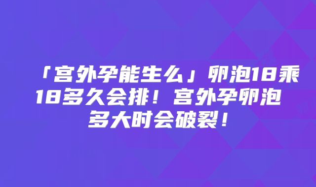 「宫外孕能生么」卵泡18乘18多久会排！宫外孕卵泡多大时会破裂！