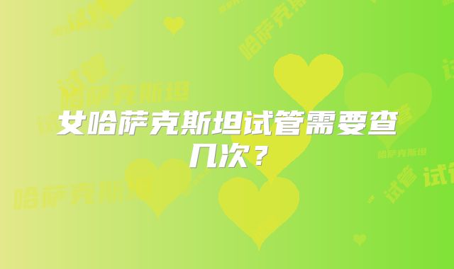 女哈萨克斯坦试管需要查几次？
