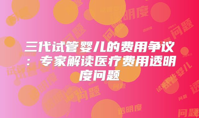 三代试管婴儿的费用争议：专家解读医疗费用透明度问题