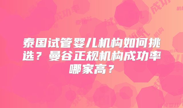 泰国试管婴儿机构如何挑选？曼谷正规机构成功率哪家高？