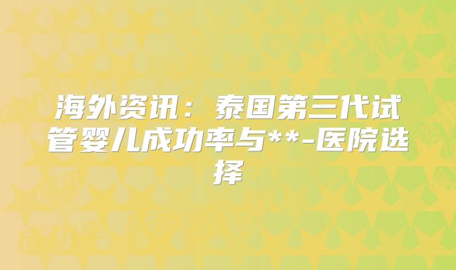 海外资讯：泰国第三代试管婴儿成功率与**-医院选择