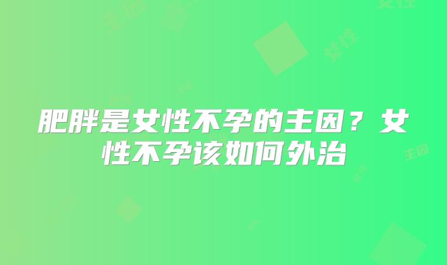 肥胖是女性不孕的主因？女性不孕该如何外治