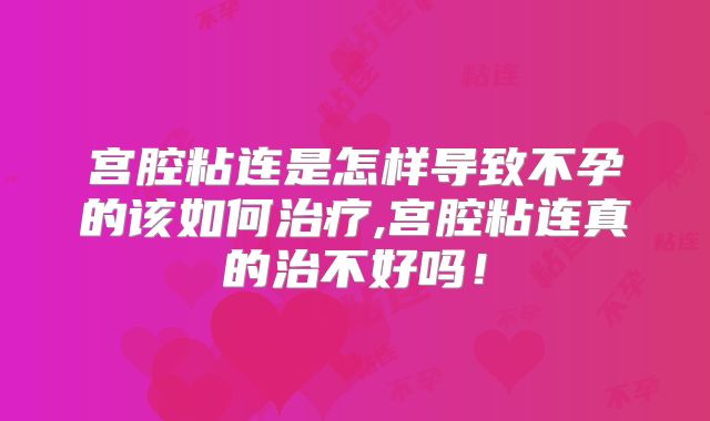 宫腔粘连是怎样导致不孕的该如何治疗,宫腔粘连真的治不好吗！