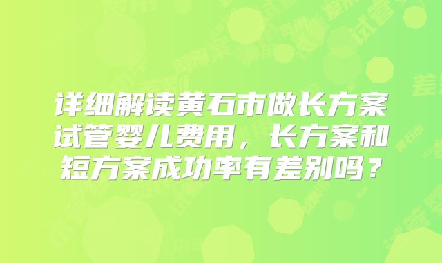 详细解读黄石市做长方案试管婴儿费用，长方案和短方案成功率有差别吗？