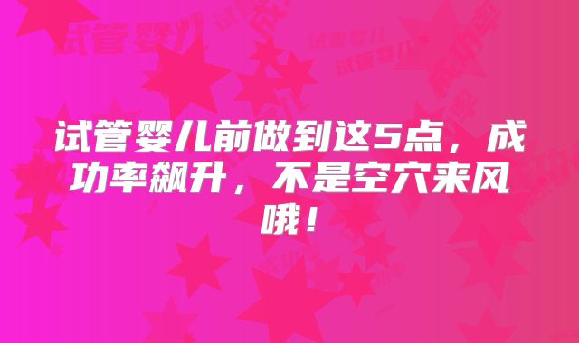 试管婴儿前做到这5点，成功率飙升，不是空穴来风哦！