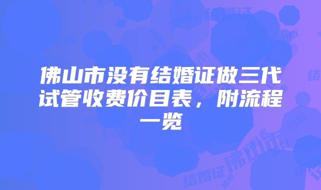 佛山市没有结婚证做三代试管收费价目表，附流程一览