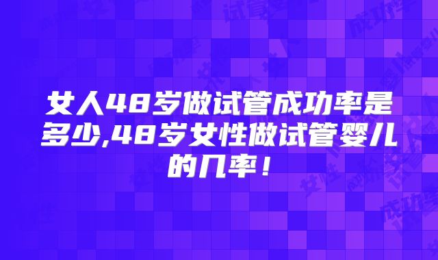 女人48岁做试管成功率是多少,48岁女性做试管婴儿的几率！