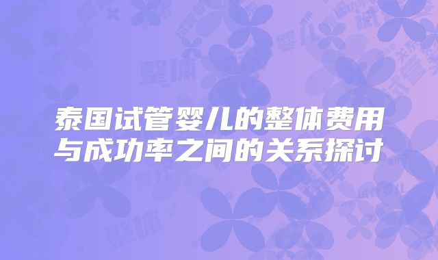 泰国试管婴儿的整体费用与成功率之间的关系探讨