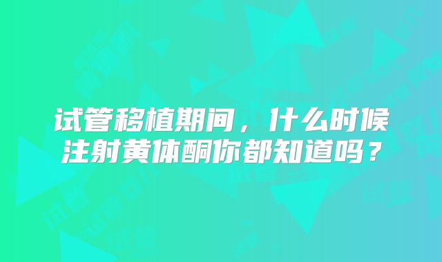 试管移植期间，什么时候注射黄体酮你都知道吗？