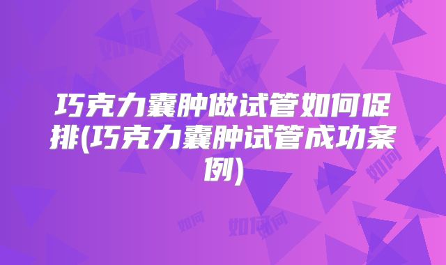 巧克力囊肿做试管如何促排(巧克力囊肿试管成功案例)