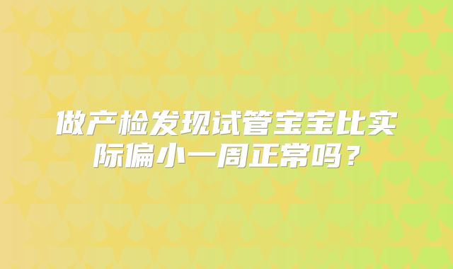 做产检发现试管宝宝比实际偏小一周正常吗?