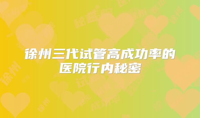 徐州三代试管高成功率的医院行内秘密