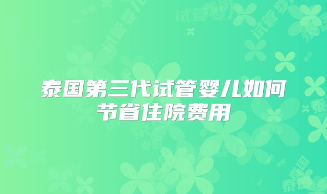 泰国第三代试管婴儿如何节省住院费用
