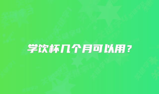 学饮杯几个月可以用?