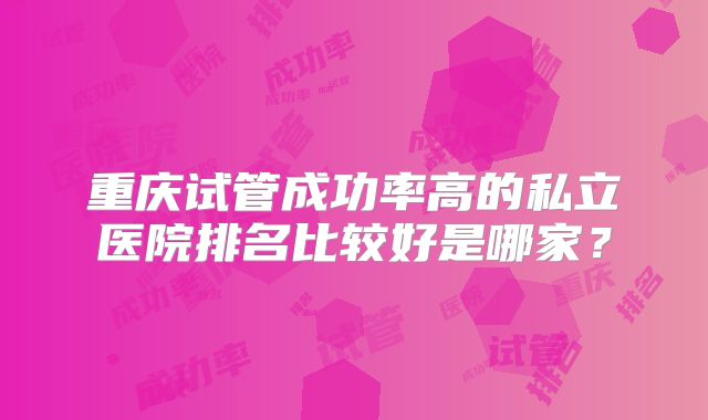 重庆试管成功率高的私立医院排名比较好是哪家？