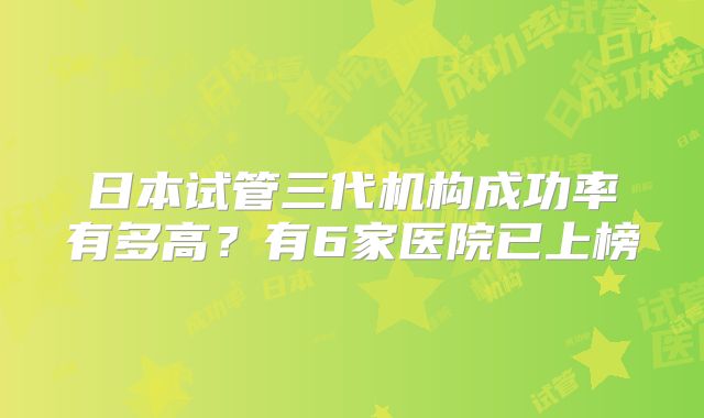 日本试管三代机构成功率有多高？有6家医院已上榜