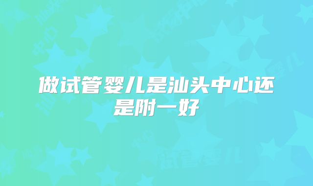 做试管婴儿是汕头中心还是附一好