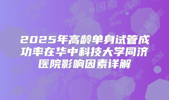 2025年高龄单身试管成功率在华中科技大学同济医院影响因素详解
