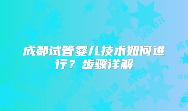 成都试管婴儿技术如何进行？步骤详解