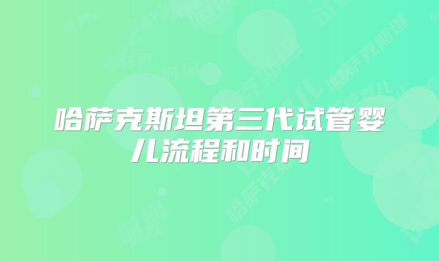 哈萨克斯坦第三代试管婴儿流程和时间