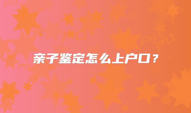 亲子鉴定怎么上户口?