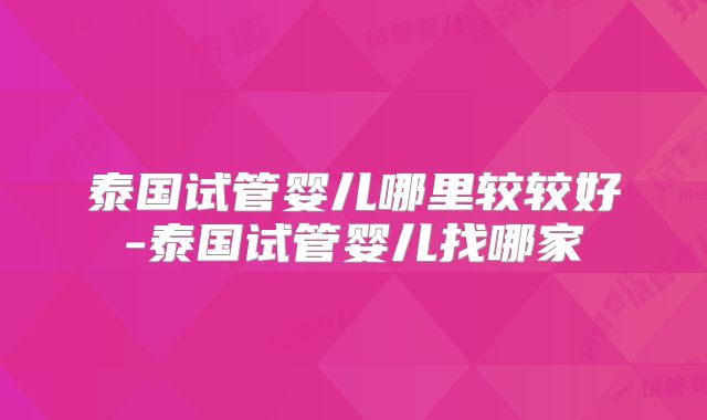 泰国试管婴儿哪里较较好-泰国试管婴儿找哪家