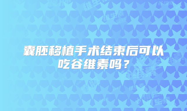 囊胚移植手术结束后可以吃谷维素吗？