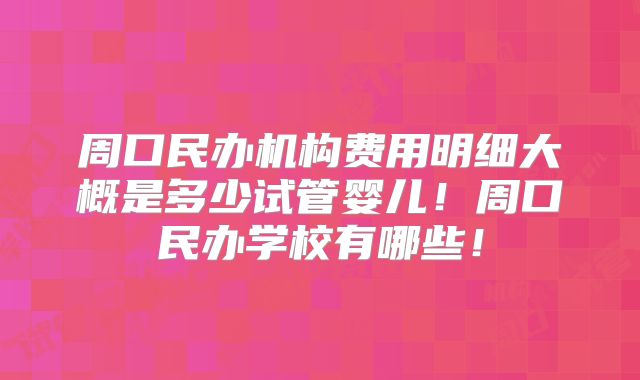 周口民办机构费用明细大概是多少试管婴儿!周口民办学校有哪些!