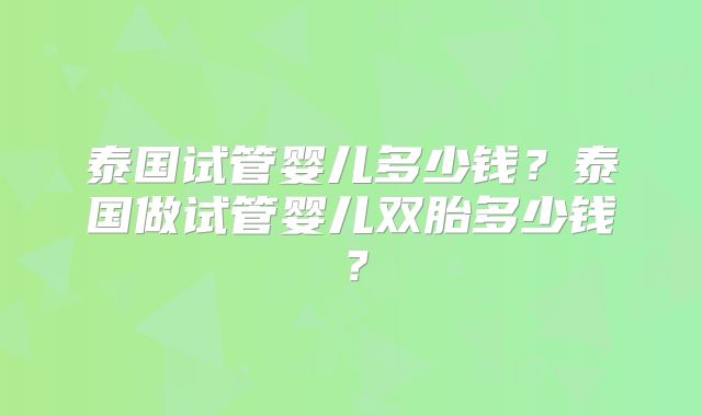 泰国试管婴儿多少钱？泰国做试管婴儿双胎多少钱？