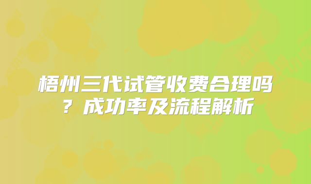 梧州三代试管收费合理吗？成功率及流程解析